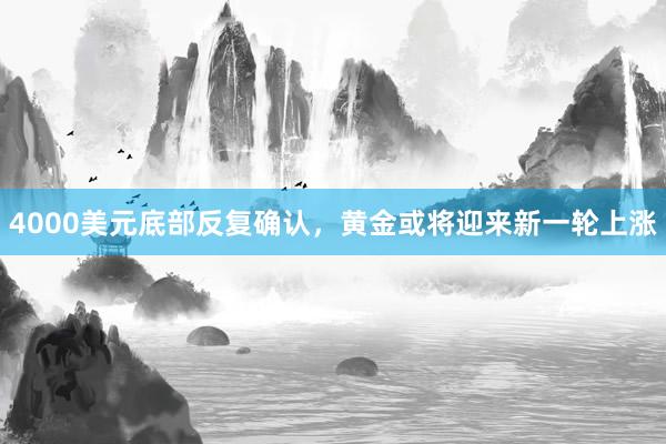 4000美元底部反复确认，黄金或将迎来新一轮上涨