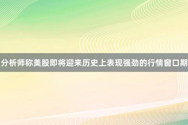 分析师称美股即将迎来历史上表现强劲的行情窗口期
