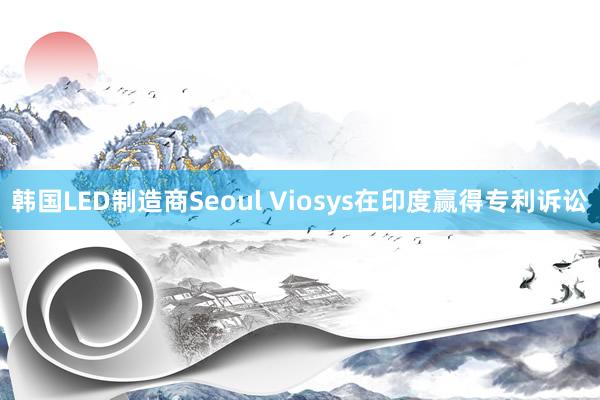 韩国LED制造商Seoul Viosys在印度赢得专利诉讼