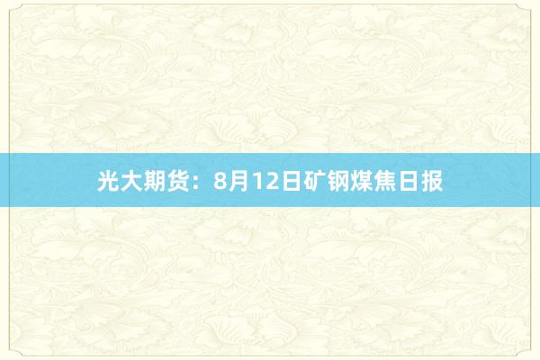 光大期货：8月12日矿钢煤焦日报