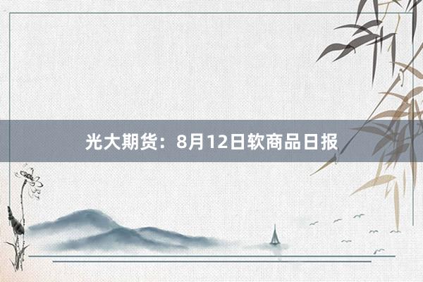 光大期货：8月12日软商品日报