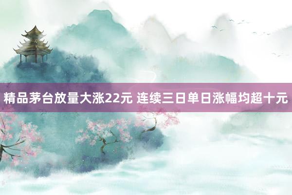 精品茅台放量大涨22元 连续三日单日涨幅均超十元