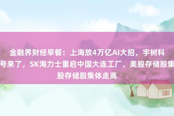金融界财经早餐:上海放4万亿AI大招,宇树科技中签号来了,SK海力士重启中国大连工厂,美股存储股集体走高