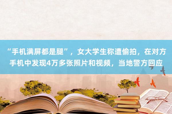 “手机满屏都是腿”，女大学生称遭偷拍，在对方手机中发现4万多张照片和视频，当地警方回应
