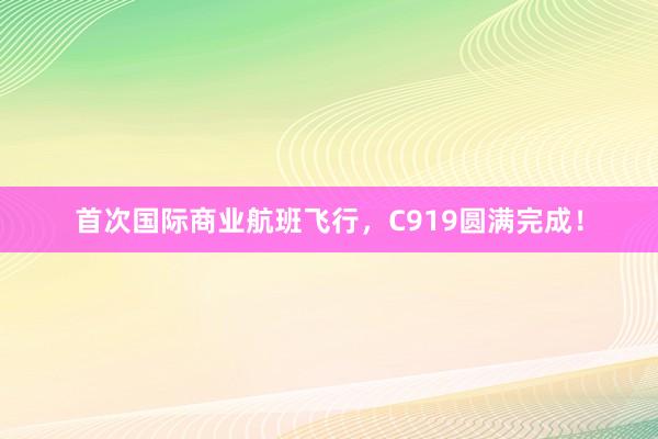 首次国际商业航班飞行，C919圆满完成！
