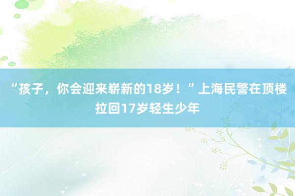 “孩子，你会迎来崭新的18岁！”上海民警在顶楼拉回17岁轻生少年