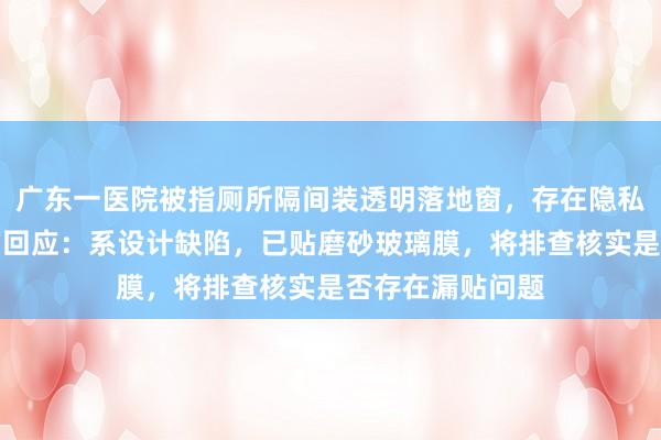广东一医院被指厕所隔间装透明落地窗，存在隐私泄露风险，院方回应：系设计缺陷，已贴磨砂玻璃膜，将排查核实是否存在漏贴问题