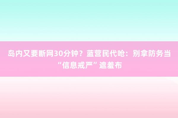 岛内又要断网30分钟？蓝营民代呛：别拿防务当“信息戒严”遮羞布