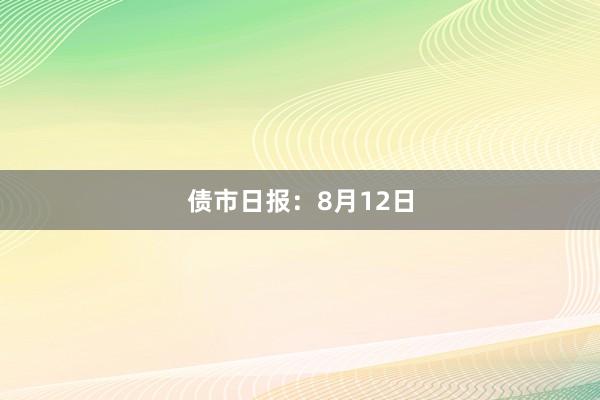 债市日报：8月12日