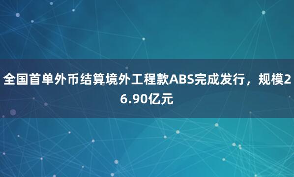 全国首单外币结算境外工程款ABS完成发行，规模26.90亿元