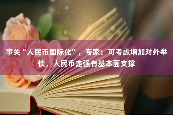 事关“人民币国际化”，专家：可考虑增加对外举债，人民币走强有基本面支撑