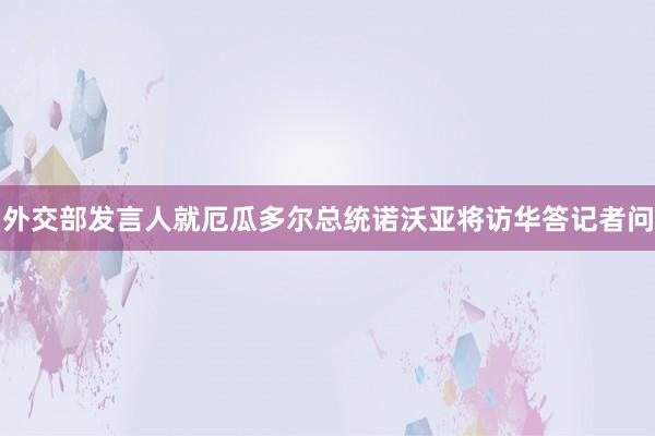 外交部发言人就厄瓜多尔总统诺沃亚将访华答记者问