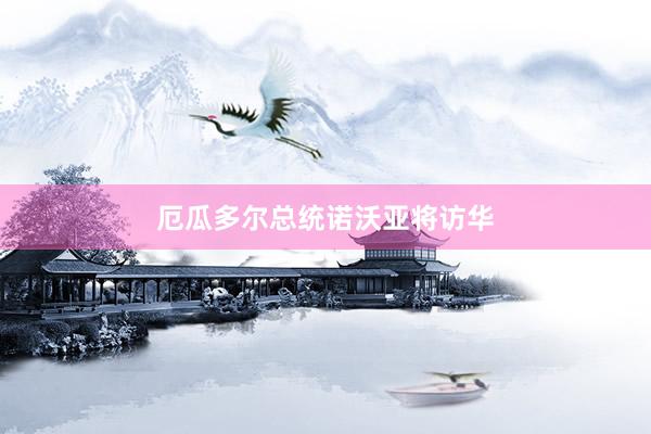 厄瓜多尔总统诺沃亚将访华