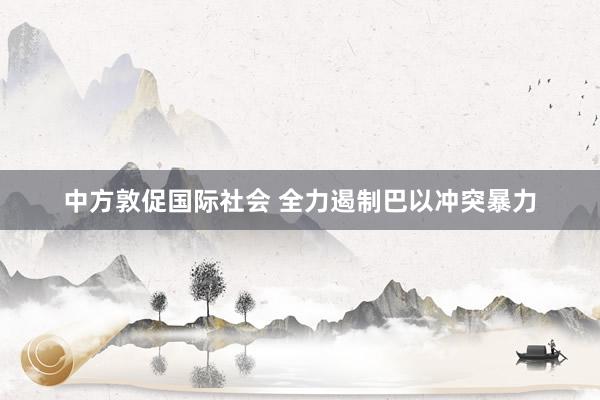 中方敦促国际社会 全力遏制巴以冲突暴力