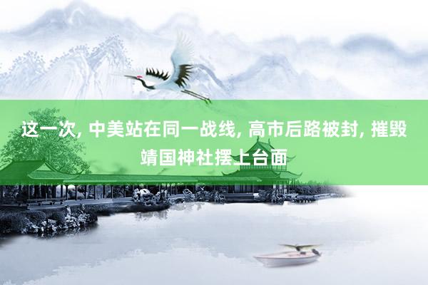 这一次, 中美站在同一战线, 高市后路被封, 摧毁靖国神社摆上台面