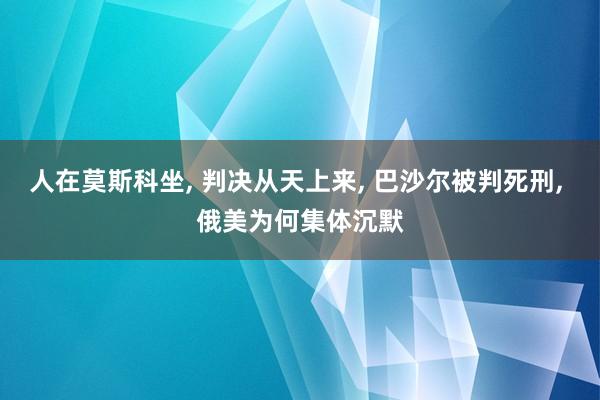 人在莫斯科坐, 判决从天上来, 巴沙尔被判死刑, 俄美为何集体沉默