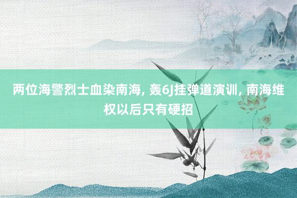 两位海警烈士血染南海, 轰6J挂弹道演训, 南海维权以后只有硬招