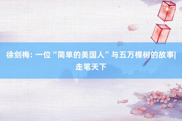 徐剑梅: 一位“简单的美国人”与五万棵树的故事|走笔天下