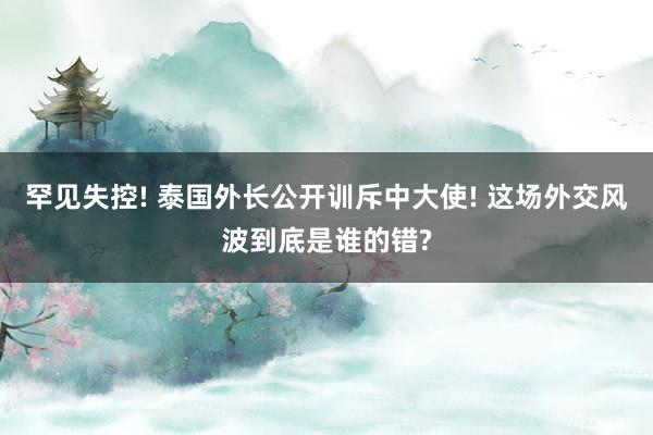 罕见失控! 泰国外长公开训斥中大使! 这场外交风波到底是谁的错?