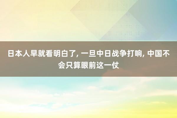 日本人早就看明白了, 一旦中日战争打响, 中国不会只算眼前这一仗