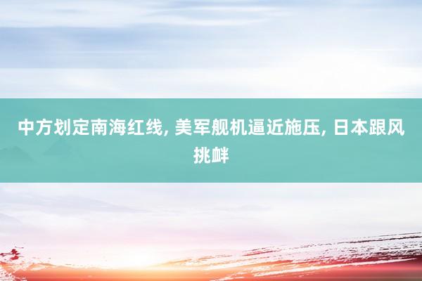 中方划定南海红线, 美军舰机逼近施压, 日本跟风挑衅