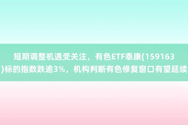 短期调整机遇受关注，有色ETF泰康(159163)标的指数跌逾3%，机构判断有色修复窗口有望延续