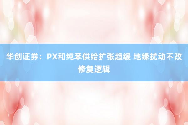 华创证券：PX和纯苯供给扩张趋缓 地缘扰动不改修复逻辑