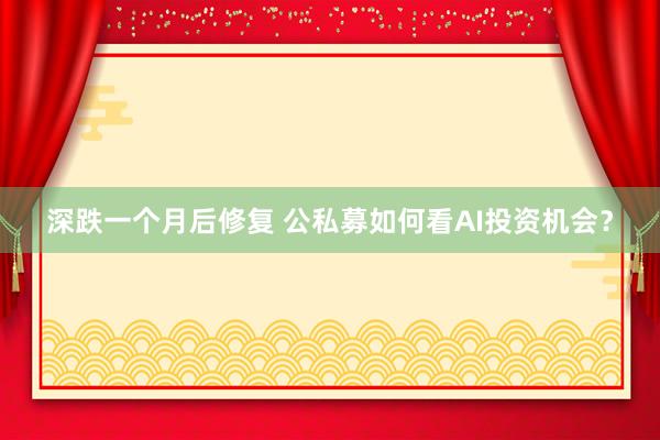 深跌一个月后修复 公私募如何看AI投资机会？
