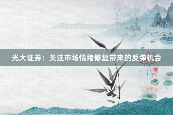 光大证券：关注市场情绪修复带来的反弹机会