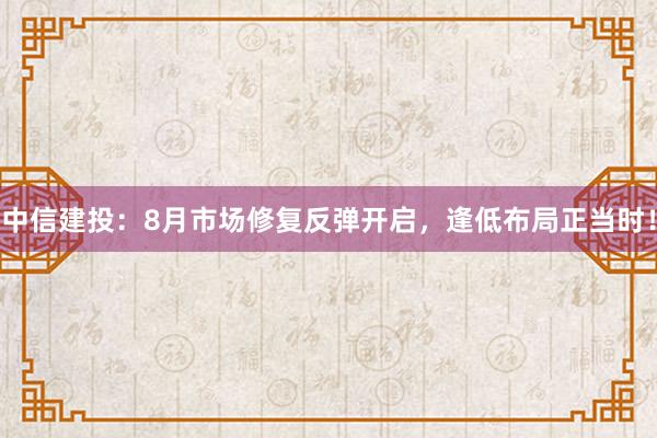 中信建投：8月市场修复反弹开启，逢低布局正当时！