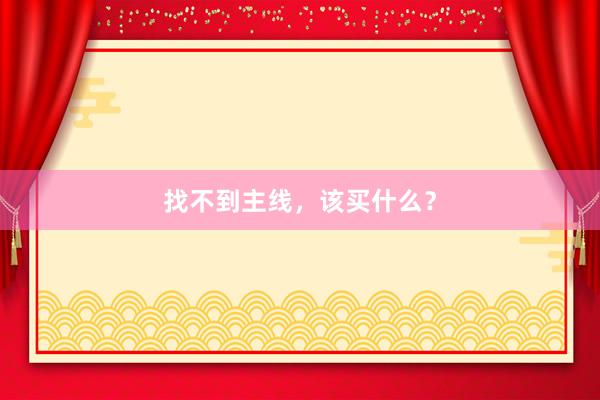 找不到主线，该买什么？