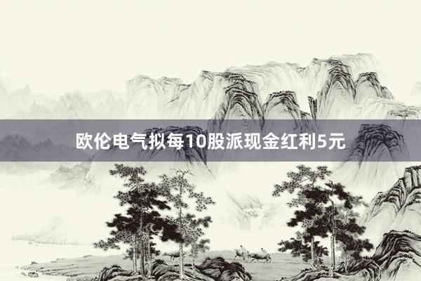 欧伦电气拟每10股派现金红利5元