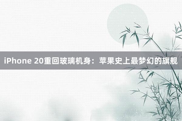iPhone 20重回玻璃机身：苹果史上最梦幻的旗舰