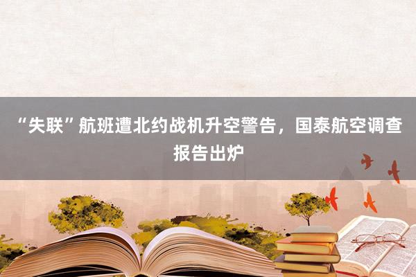 “失联”航班遭北约战机升空警告，国泰航空调查报告出炉