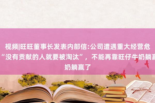 视频|旺旺董事长发表内部信:公司遭遇重大经营危机!“没有贡献的人就要被淘汰”，不能再靠旺仔牛奶躺赢了