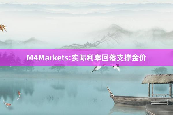 M4Markets:实际利率回落支撑金价