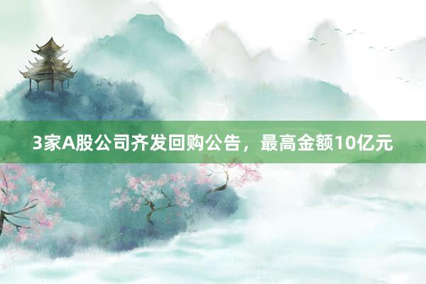 3家A股公司齐发回购公告，最高金额10亿元