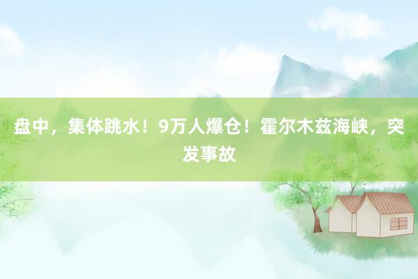 盘中，集体跳水！9万人爆仓！霍尔木兹海峡，突发事故