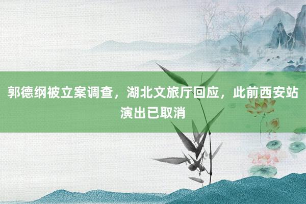 郭德纲被立案调查，湖北文旅厅回应，此前西安站演出已取消