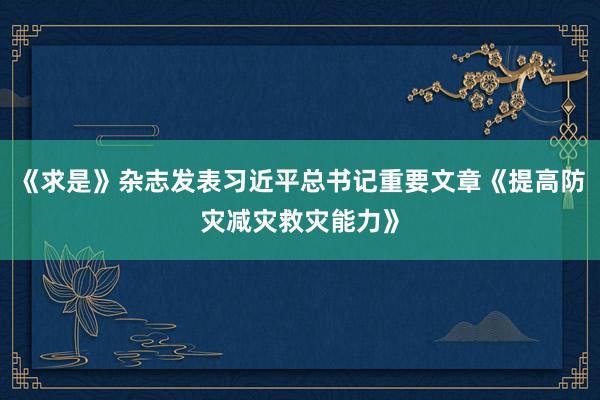 《求是》杂志发表习近平总书记重要文章《提高防灾减灾救灾能力》
