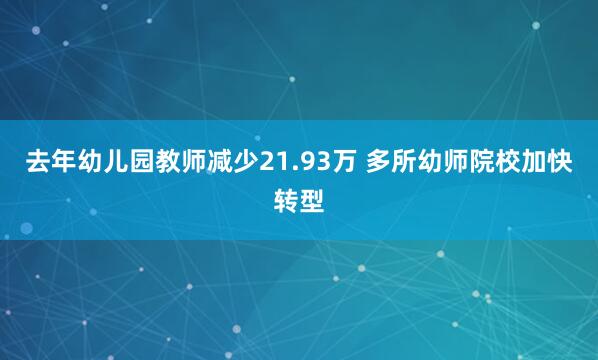 去年幼儿园教师减少21.93万 多所幼师院校加快转型
