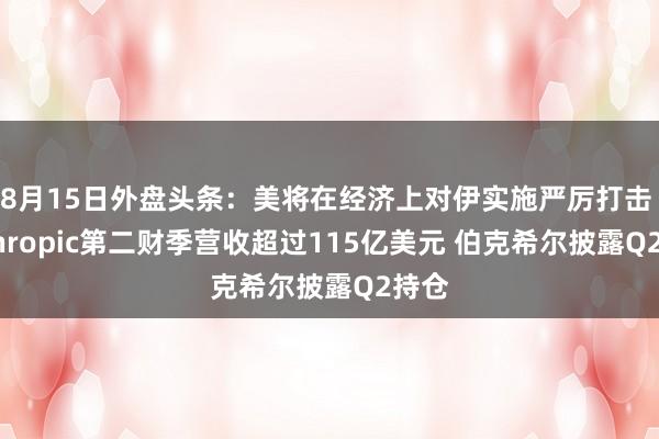 8月15日外盘头条：美将在经济上对伊实施严厉打击 Anthropic第二财季营收超过115亿美元 伯克希尔披露Q2持仓