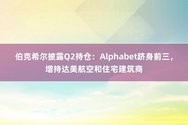 伯克希尔披露Q2持仓：Alphabet跻身前三，增持达美航空和住宅建筑商