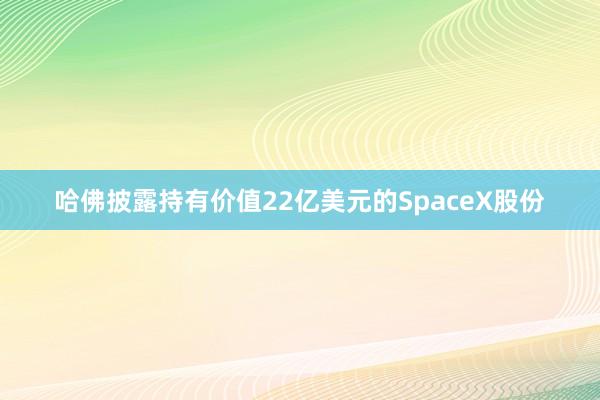 哈佛披露持有价值22亿美元的SpaceX股份
