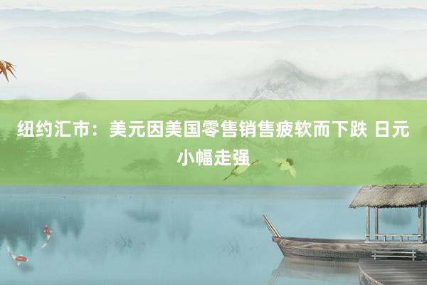 纽约汇市：美元因美国零售销售疲软而下跌 日元小幅走强