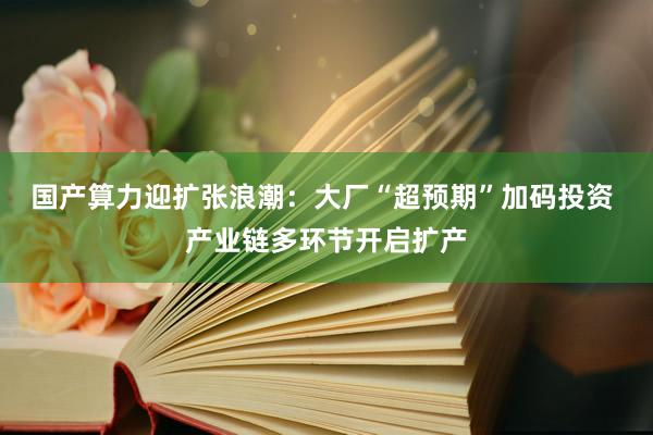 国产算力迎扩张浪潮：大厂“超预期”加码投资 产业链多环节开启扩产
