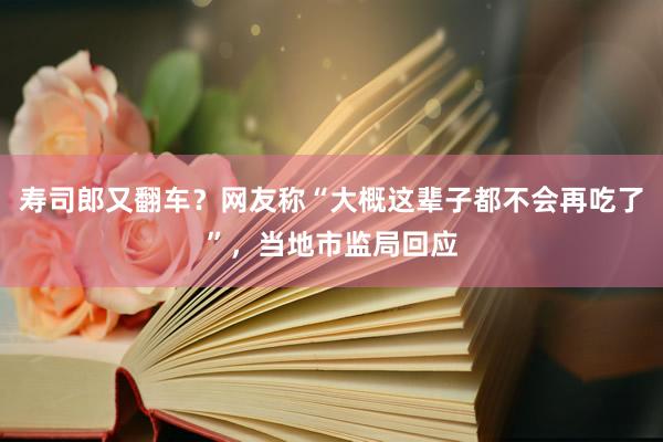 寿司郎又翻车？网友称“大概这辈子都不会再吃了”，当地市监局回应