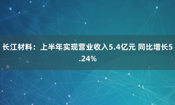 长江材料：上半年实现营业收入5.4亿元 同比增长5.24%