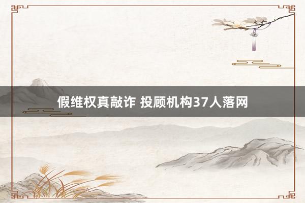 假维权真敲诈 投顾机构37人落网