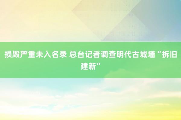 损毁严重未入名录 总台记者调查明代古城墙“拆旧建新”